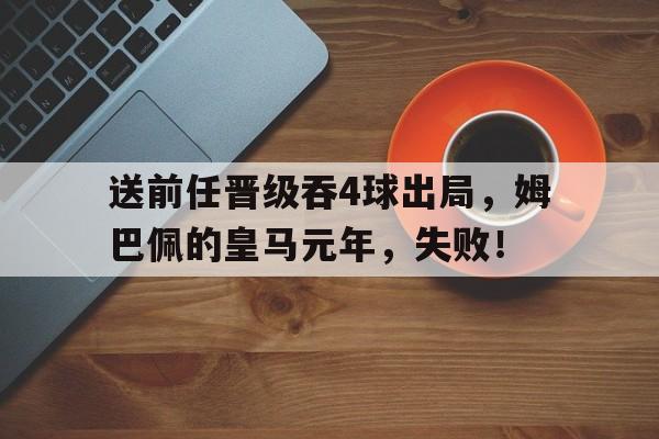 DB多宝体育-关于送前任晋级吞4球出局，姆巴佩的皇马元年，失败！的信息